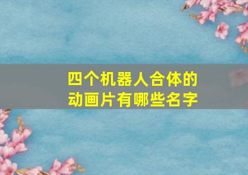 四个机器人合体的动画片有哪些名字