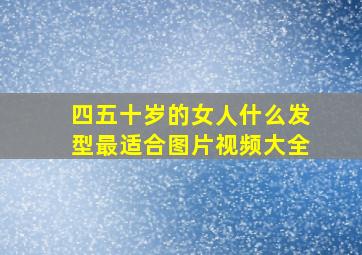 四五十岁的女人什么发型最适合图片视频大全