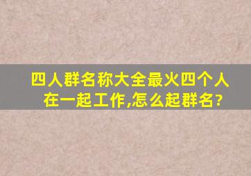 四人群名称大全最火四个人在一起工作,怎么起群名?