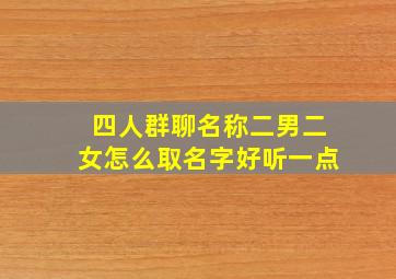 四人群聊名称二男二女怎么取名字好听一点