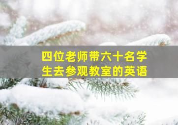 四位老师带六十名学生去参观教室的英语