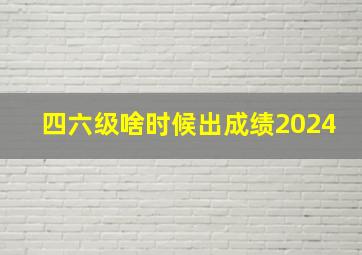 四六级啥时候出成绩2024