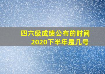 四六级成绩公布的时间2020下半年是几号