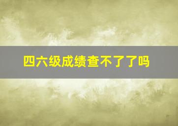 四六级成绩查不了了吗