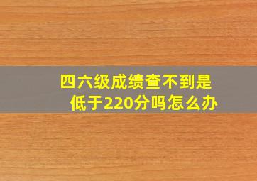 四六级成绩查不到是低于220分吗怎么办