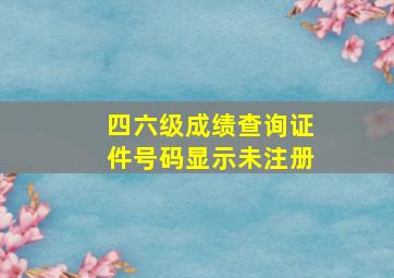 四六级成绩查询证件号码显示未注册