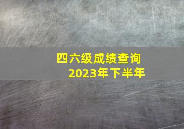 四六级成绩查询2023年下半年