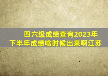 四六级成绩查询2023年下半年成绩啥时候出来啊江苏