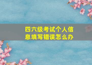 四六级考试个人信息填写错误怎么办