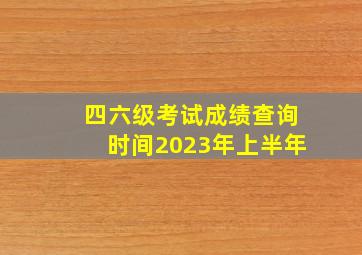 四六级考试成绩查询时间2023年上半年