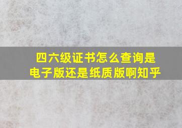 四六级证书怎么查询是电子版还是纸质版啊知乎