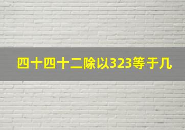 四十四十二除以323等于几