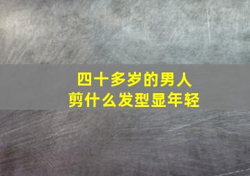 四十多岁的男人剪什么发型显年轻