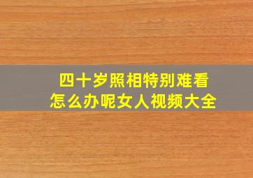 四十岁照相特别难看怎么办呢女人视频大全