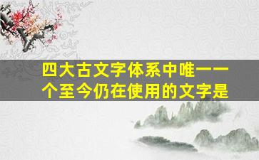 四大古文字体系中唯一一个至今仍在使用的文字是