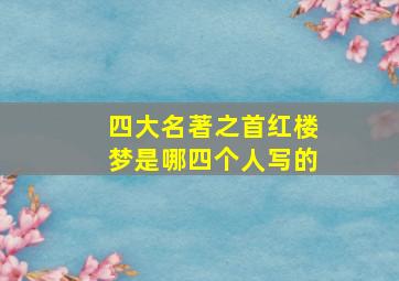 四大名著之首红楼梦是哪四个人写的