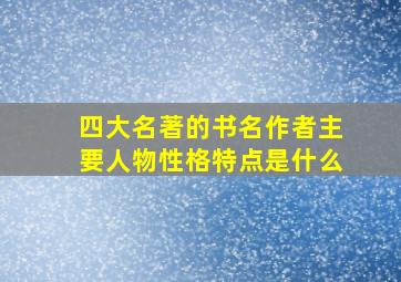 四大名著的书名作者主要人物性格特点是什么