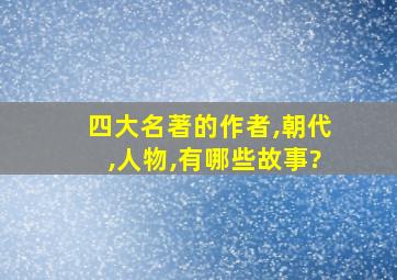 四大名著的作者,朝代,人物,有哪些故事?