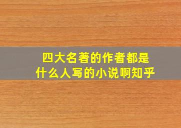 四大名著的作者都是什么人写的小说啊知乎