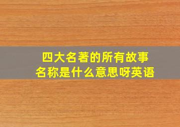 四大名著的所有故事名称是什么意思呀英语