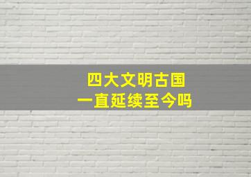 四大文明古国一直延续至今吗