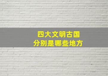 四大文明古国分别是哪些地方