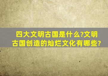 四大文明古国是什么?文明古国创造的灿烂文化有哪些?