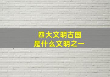 四大文明古国是什么文明之一