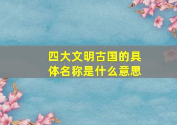 四大文明古国的具体名称是什么意思