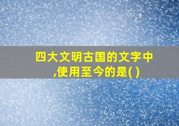 四大文明古国的文字中,使用至今的是( )