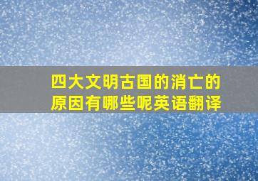 四大文明古国的消亡的原因有哪些呢英语翻译