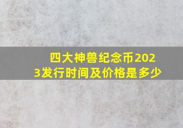 四大神兽纪念币2023发行时间及价格是多少