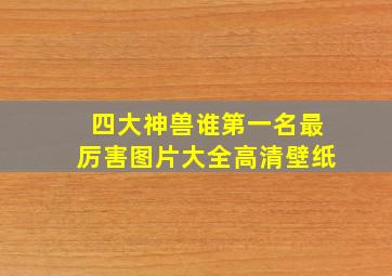 四大神兽谁第一名最厉害图片大全高清壁纸