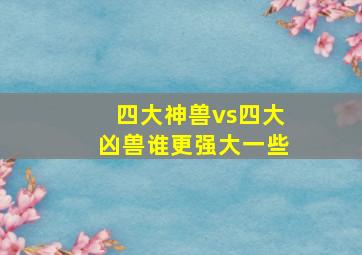 四大神兽vs四大凶兽谁更强大一些