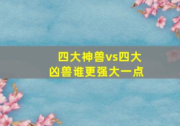 四大神兽vs四大凶兽谁更强大一点