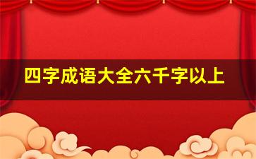 四字成语大全六千字以上