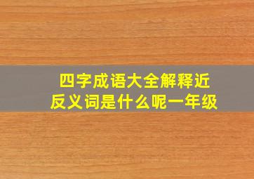 四字成语大全解释近反义词是什么呢一年级