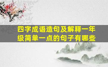 四字成语造句及解释一年级简单一点的句子有哪些