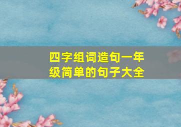 四字组词造句一年级简单的句子大全