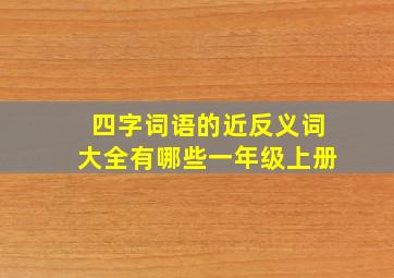 四字词语的近反义词大全有哪些一年级上册