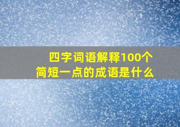 四字词语解释100个简短一点的成语是什么