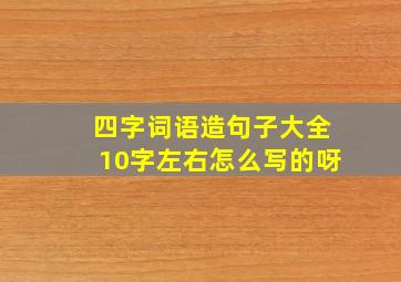 四字词语造句子大全10字左右怎么写的呀