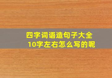 四字词语造句子大全10字左右怎么写的呢