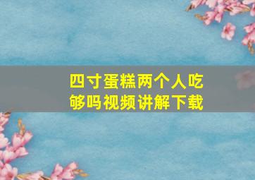 四寸蛋糕两个人吃够吗视频讲解下载