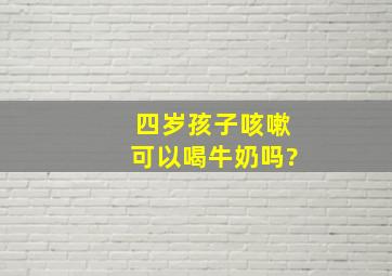 四岁孩子咳嗽可以喝牛奶吗?