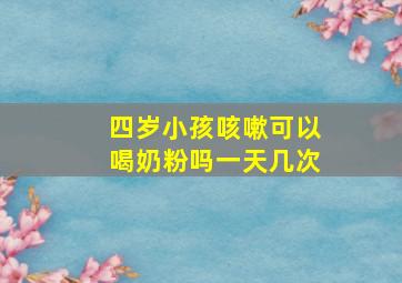 四岁小孩咳嗽可以喝奶粉吗一天几次