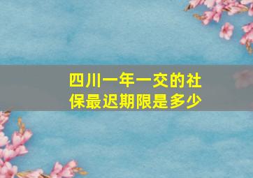 四川一年一交的社保最迟期限是多少