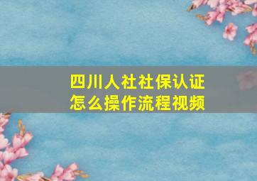 四川人社社保认证怎么操作流程视频