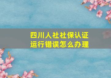 四川人社社保认证运行错误怎么办理