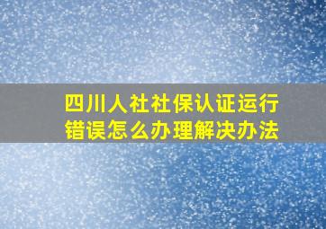 四川人社社保认证运行错误怎么办理解决办法